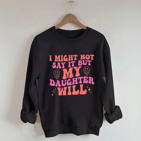 I Might Not Say It But My Daughter Will Sweatshirt