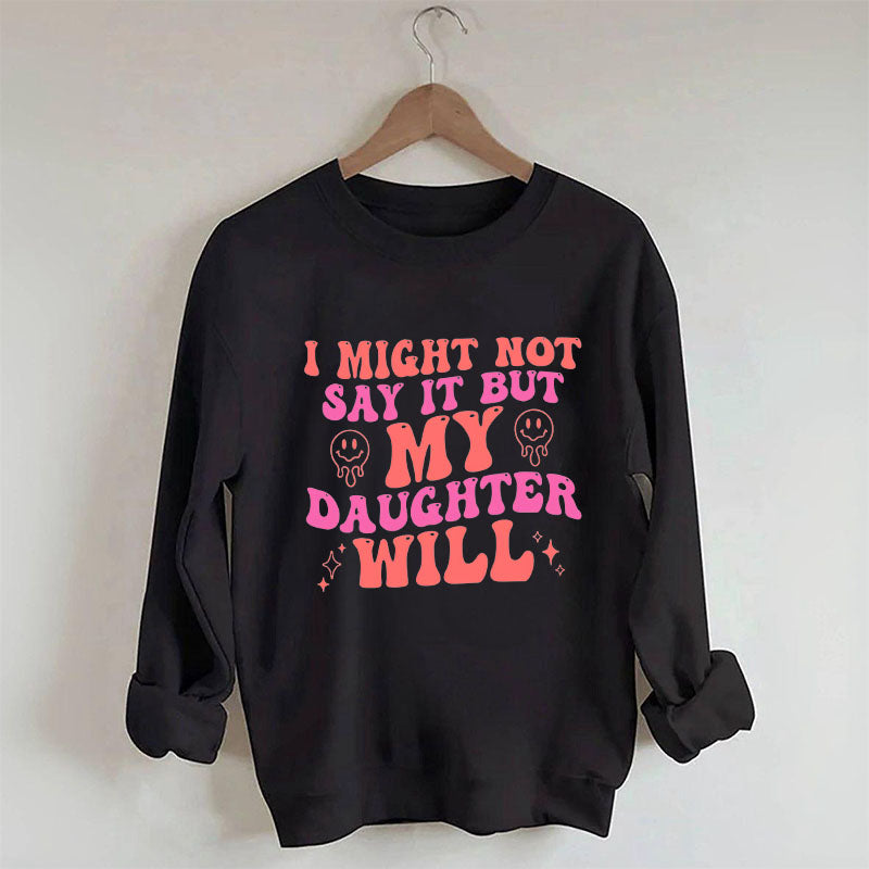 I Might Not Say It But My Daughter Will Sweatshirt