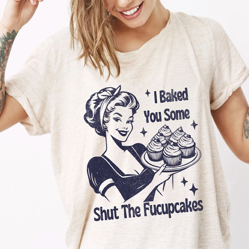 I Baked You Some Shut The Fucupcakes Funny Sarcastic T-shirt