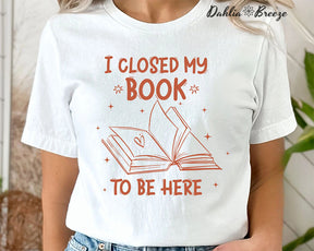 I Closed My Book To Be Here Bookish T-shirt