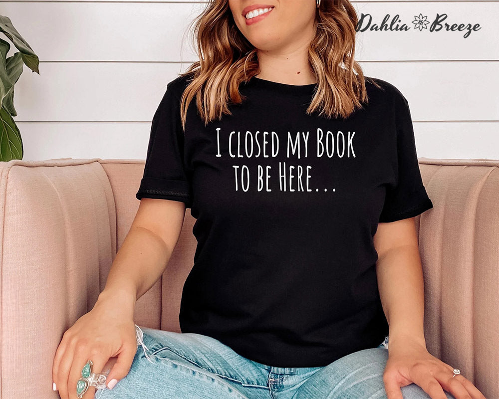 I Closed My Book To Be Here Funny Book T-shirt