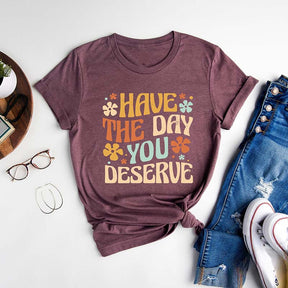 Have The Day You Deserve T-shirt