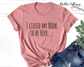 I Closed My Book To Be Here Funny Book T-shirt