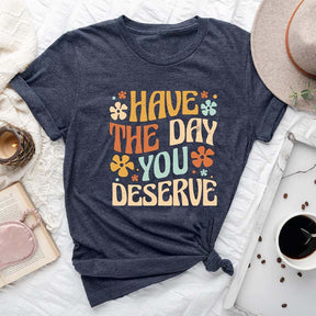 Have The Day You Deserve T-shirt