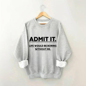 Admit It Life Would Be Boring Without Me Sweatshirt