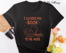 I Closed My Book To Be Here Bookish T-shirt