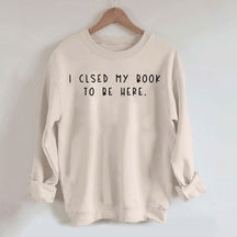 I Closed My Book To Be Here Sweatshirt