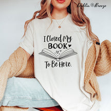I Closed My Book To Be Here T-shirt