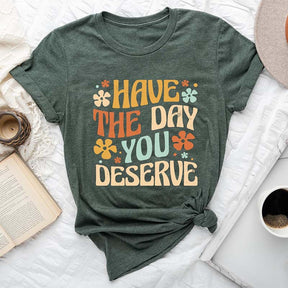 Have The Day You Deserve T-shirt