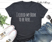 I Closed My Book To Be Here Funny Book T-shirt