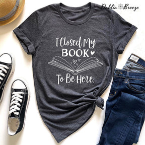 I Closed My Book To Be Here T-shirt