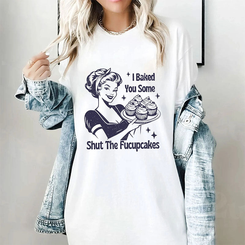 I Baked You Some Shut The Fucupcakes Funny Sarcastic T-shirt