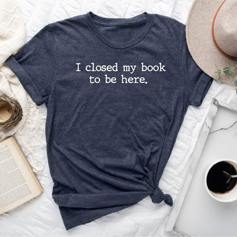 I Closed My Book to Be Here Reading T-shirt
