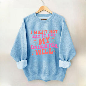 I Might Not Say It But My Daughter Will Sweatshirt