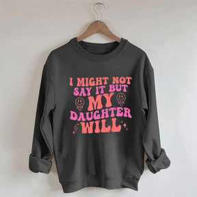 I Might Not Say It But My Daughter Will Sweatshirt