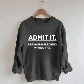 Admit It Life Would Be Boring Without Me Sweatshirt