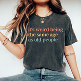 It's Weird Being The Same Age as Old People T-shirt