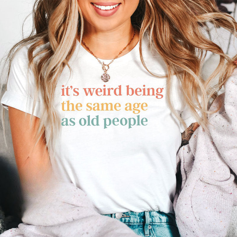 It's Weird Being The Same Age as Old People T-shirt