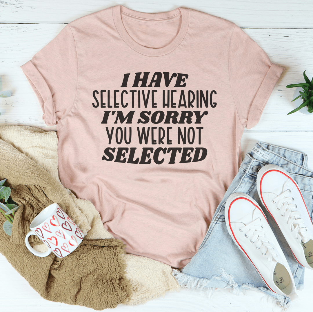 I Have Selective Hearing I'm Sorry You Were Not Selected T-shirt