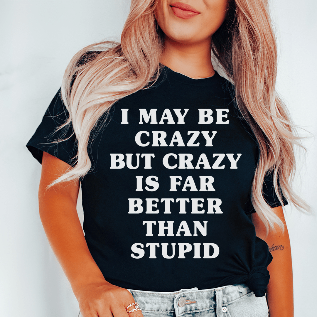 I May Be Crazy But Crazy Is Far Better Than Stupid T-shirt