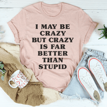 I May Be Crazy But Crazy Is Far Better Than Stupid T-shirt