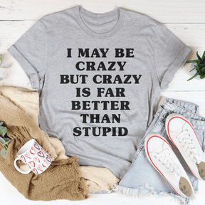 I May Be Crazy But Crazy Is Far Better Than Stupid T-shirt