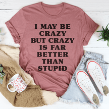 I May Be Crazy But Crazy Is Far Better Than Stupid T-shirt