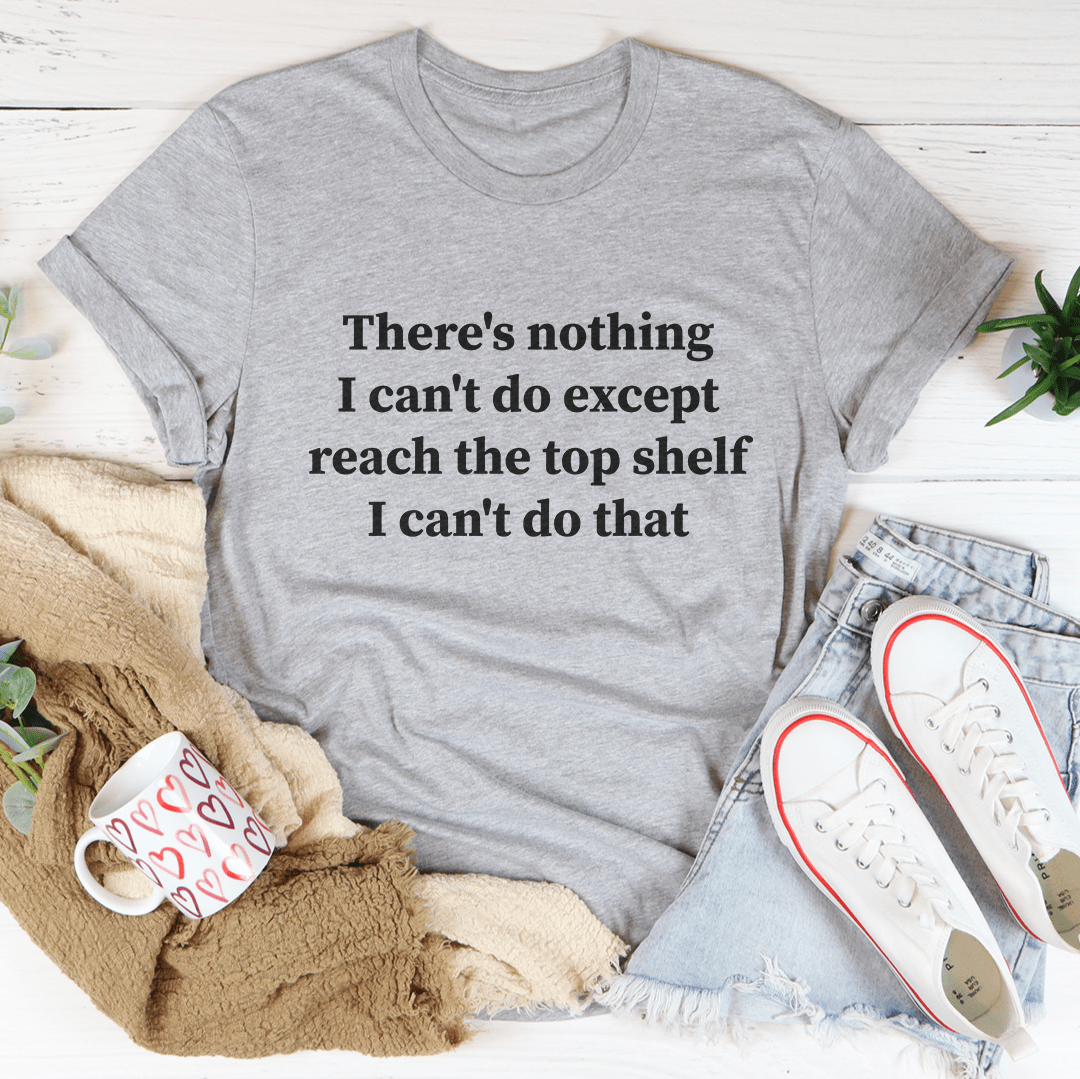 There Is Nothing I Can't Do Except Reach The Top Shelf T-shirt